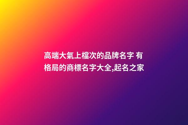 高端大氣上檔次的品牌名字 有格局的商標名字大全,起名之家-第1張-商標起名-玄機派